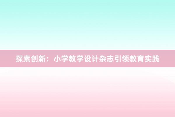 探索创新：小学教学设计杂志引领教育实践