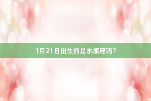 1月21日出生的是水瓶座吗？