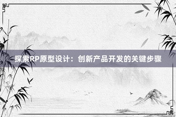 探索RP原型设计：创新产品开发的关键步骤