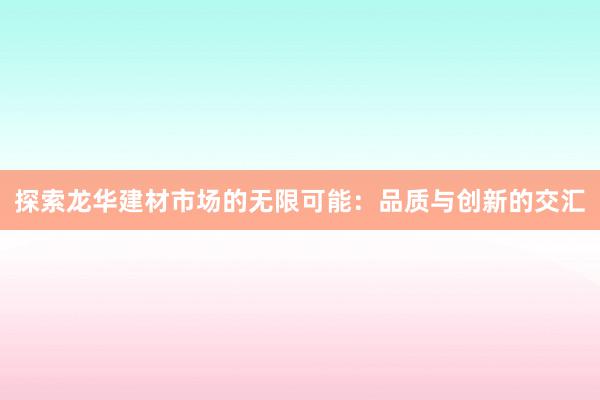 探索龙华建材市场的无限可能：品质与创新的交汇